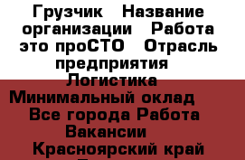 Грузчик › Название организации ­ Работа-это проСТО › Отрасль предприятия ­ Логистика › Минимальный оклад ­ 1 - Все города Работа » Вакансии   . Красноярский край,Талнах г.